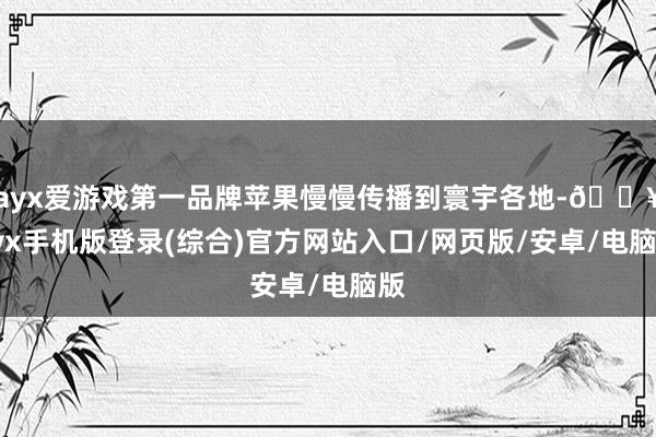 ayx爱游戏第一品牌苹果慢慢传播到寰宇各地-🔥ayx手机版登录(综合)官方网站入口/网页版/安卓/电脑版