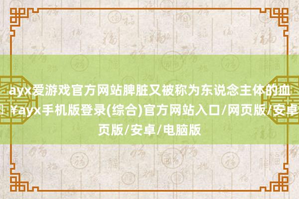 ayx爱游戏官方网站脾脏又被称为东说念主体的血库-🔥ayx手机版登录(综合)官方网站入口/网页版/安卓/电脑版