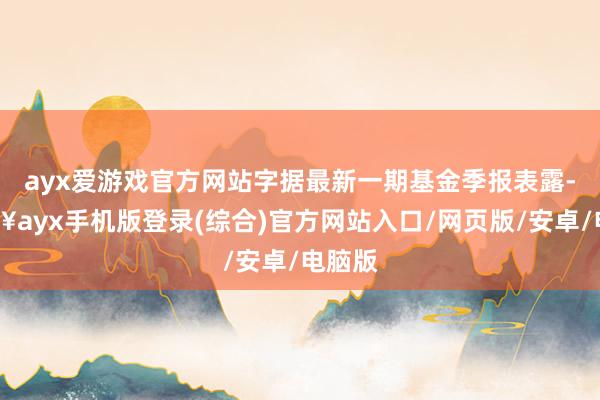 ayx爱游戏官方网站字据最新一期基金季报表露-🔥ayx手机版登录(综合)官方网站入口/网页版/安卓/电脑版