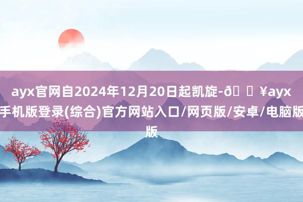 ayx官网自2024年12月20日起凯旋-🔥ayx手机版登录(综合)官方网站入口/网页版/安卓/电脑版
