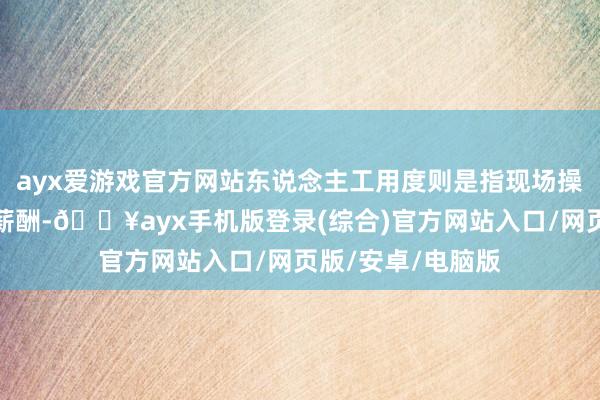 ayx爱游戏官方网站东说念主工用度则是指现场操作主说念主员的薪酬-🔥ayx手机版登录(综合)官方网站入口/网页版/安卓/电脑版
