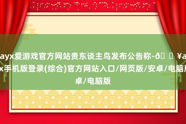 ayx爱游戏官方网站贵东谈主鸟发布公告称-🔥ayx手机版登录(综合)官方网站入口/网页版/安卓/电脑版