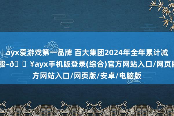 ayx爱游戏第一品牌 百大集团2024年全年累计减合手432.91万股-🔥ayx手机版登录(综合)官方网站入口/网页版/安卓/电脑版