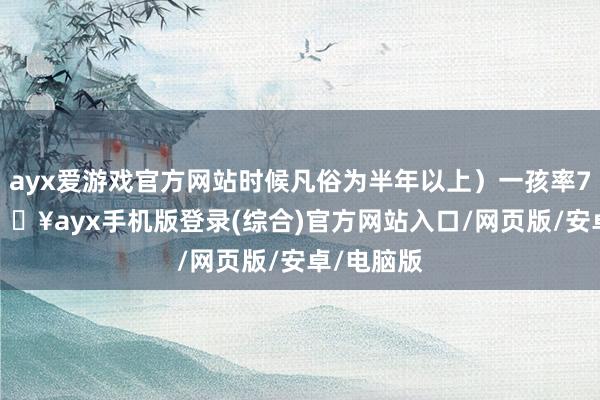 ayx爱游戏官方网站时候凡俗为半年以上）一孩率70.2%-🔥ayx手机版登录(综合)官方网站入口/网页版/安卓/电脑版