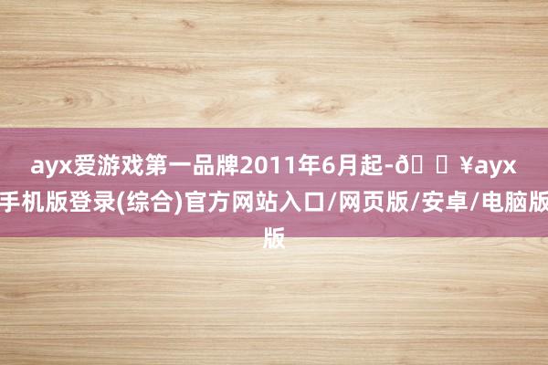 ayx爱游戏第一品牌　　2011年6月起-🔥ayx手机版登录(综合)官方网站入口/网页版/安卓/电脑版