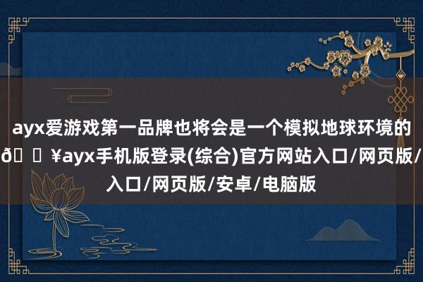 ayx爱游戏第一品牌也将会是一个模拟地球环境的袖珍生态圈-🔥ayx手机版登录(综合)官方网站入口/网页版/安卓/电脑版