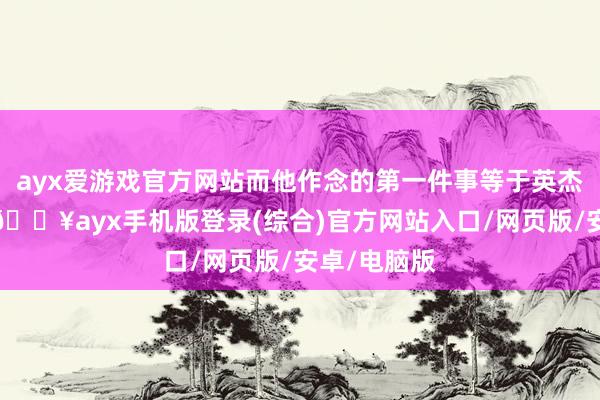 ayx爱游戏官方网站而他作念的第一件事等于英杰救好意思-🔥ayx手机版登录(综合)官方网站入口/网页版/安卓/电脑版