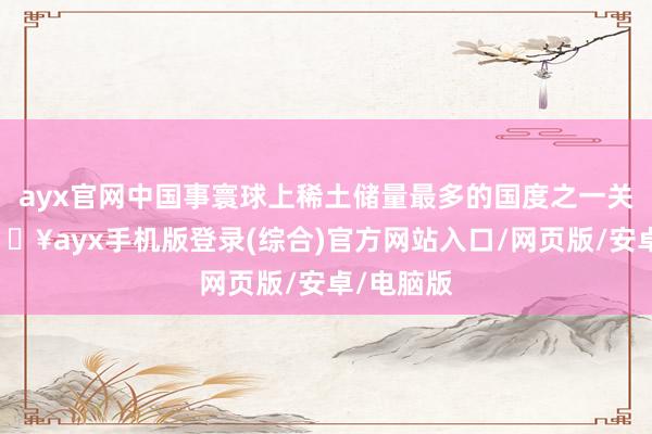 ayx官网中国事寰球上稀土储量最多的国度之一关连词-🔥ayx手机版登录(综合)官方网站入口/网页版/安卓/电脑版