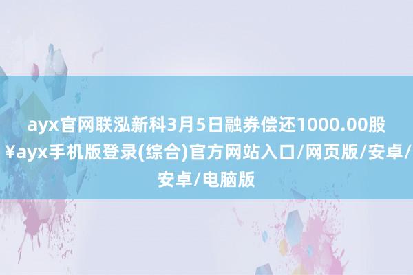 ayx官网联泓新科3月5日融券偿还1000.00股-🔥ayx手机版登录(综合)官方网站入口/网页版/安卓/电脑版