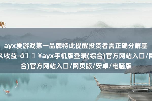 ayx爱游戏第一品牌特此提醒投资者需正确分解基金投资的风险和恒久收益-🔥ayx手机版登录(综合)官方网站入口/网页版/安卓/电脑版