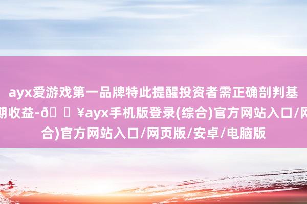ayx爱游戏第一品牌特此提醒投资者需正确剖判基金投资的风险和长期收益-🔥ayx手机版登录(综合)官方网站入口/网页版/安卓/电脑版
