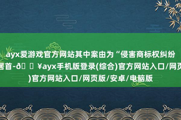 ayx爱游戏官方网站其中案由为“侵害商标权纠纷”的公告以29则居首-🔥ayx手机版登录(综合)官方网站入口/网页版/安卓/电脑版