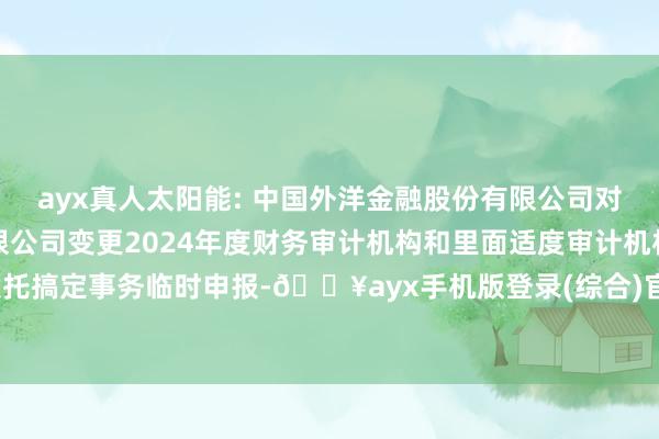 ayx真人太阳能: 中国外洋金融股份有限公司对于中节能太阳能股份有限公司变更2024年度财务审计机构和里面适度审计机构之受托搞定事务临时申报-🔥ayx手机版登录(综合)官方网站入口/网页版/安卓/电脑版