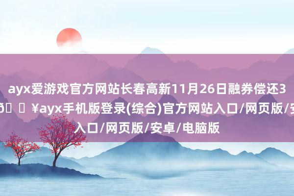 ayx爱游戏官方网站长春高新11月26日融券偿还3700.00股-🔥ayx手机版登录(综合)官方网站入口/网页版/安卓/电脑版